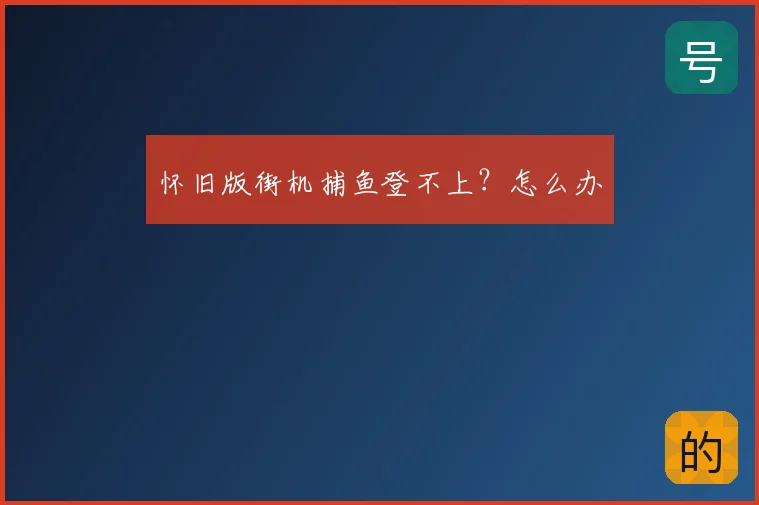 怀旧版街机捕鱼登不上？怎么办