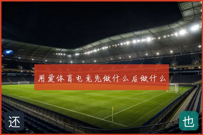 用爱体育电竞先做什么后做什么