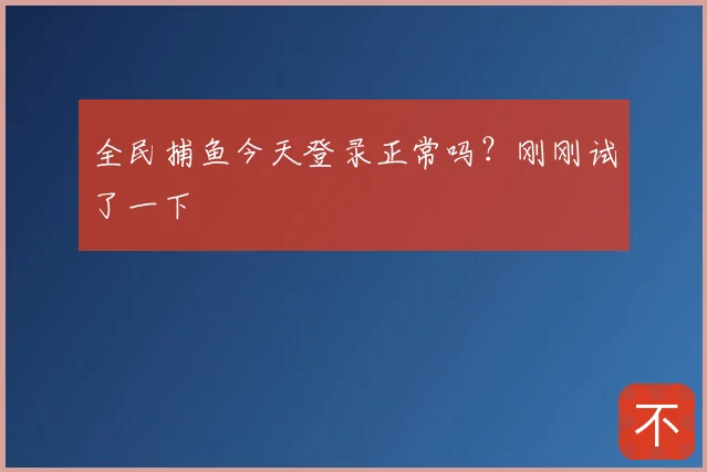 全民捕鱼今天登录正常吗？刚刚试了一下